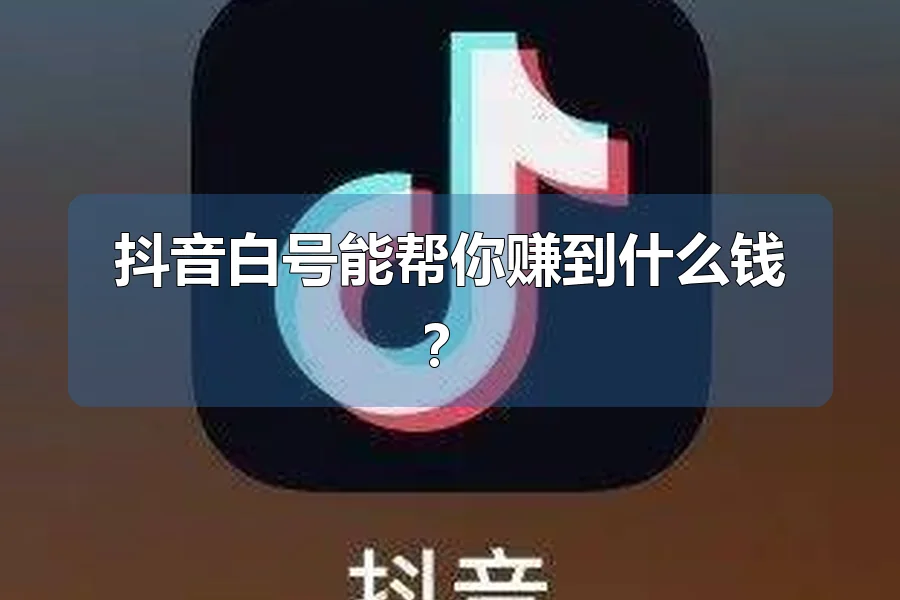 抖音白号能帮你赚到什么钱?